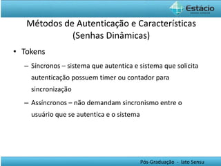 Tokens Síncronos – sistema que autentica e sistema que solicita autenticação possuem timer ou contador para sincronização Assíncronos – não demandam sincronismo entre o usuário que se autentica e o sistema  Métodos de Autenticação e Características (Senhas Dinâmicas) 