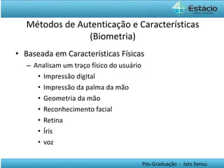 Baseada em Características Físicas Analisam um traço físico do usuário Impressão digital Impressão da palma da mão Geometria da mão Reconhecimento facial Retina Íris voz Métodos de Autenticação e Características (Biometria) 
