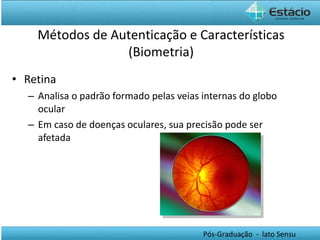 Retina Analisa o padrão formado pelas veias internas do globo ocular Em caso de doenças oculares, sua precisão pode ser afetada Métodos de Autenticação e Características (Biometria) 