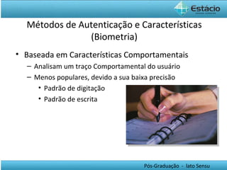 Métodos de Autenticação e Características (Biometria) Baseada em Características Comportamentais Analisam um traço Comportamental do usuário Menos populares, devido a sua baixa precisão Padrão de digitação Padrão de escrita 