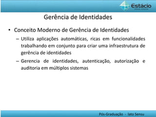 Gerência de Identidades Conceito Moderno de Gerência de Identidades Utiliza aplicações automáticas, ricas em funcionalidades trabalhando em conjunto para criar uma infraestrutura de gerência de identidades Gerencia de identidades, autenticação, autorização e auditoria em múltiplos sistemas 