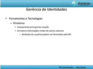 Gerência de Identidades Ferramentas e Tecnologias Diretórios Componente principal da solução  Armazena informações vindas de outros sistemas Atributos de usuários podem ser fornecidos pelo RH 