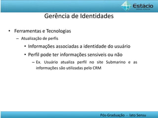 Gerência de Identidades Ferramentas e Tecnologias Atualização de perfis Informações associadas a identidade do usuário Perfil pode ter informações sensiveis ou não Ex. Usuário atualiza perfil no site Submarino e as informações são utilizadas pelo CRM 