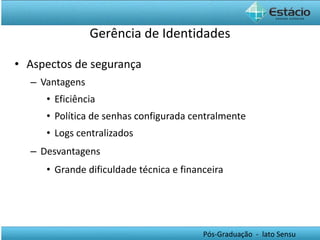 Aspectos de segurança Vantagens Eficiência Política de senhas configurada centralmente Logs centralizados Desvantagens Grande dificuldade técnica e financeira Gerência de Identidades 
