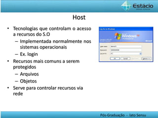 Host Tecnologias que controlam o acesso a recursos do S.O Implementada normalmente nos sistemas operacionais Ex. login  Recursos mais comuns a serem protegidos Arquivos  Objetos  Serve para controlar recursos via rede   