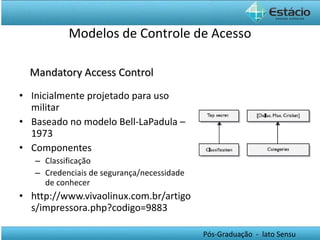Mandatory Access Control Inicialmente projetado para uso militar  Baseado no modelo Bell-LaPadula – 1973 Componentes Classificação  Credenciais de segurança/necessidade de conhecer http://www.vivaolinux.com.br/artigos/impressora.php?codigo=9883 Modelos de Controle de Acesso 