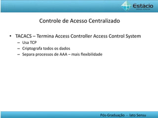 TACACS – Termina Access Controller Access Control System  Usa TCP Criptografa todos os dados Separa processos de AAA – mais flexibilidade Controle de Acesso Centralizado 
