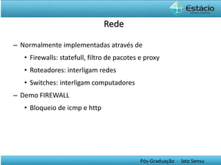 Rede Normalmente implementadas através de Firewalls: statefull, filtro de pacotes e proxy Roteadores: interligam redes  Switches: interligam computadores Demo FIREWALL Bloqueio de icmp e http 