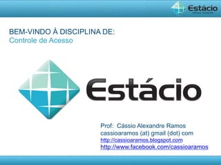 BEM-VINDO À DISCIPLINA DE:
Controle de Acesso




                      Prof: Cássio Alexandre Ramos
                      cassioaramos (at) gmail (dot) com
                      http://cassioaramos.blogspot.com
                      http://www.facebook.com/cassioaramos

                                     Pós-­‐Graduação	
  	
  -­‐	
  	
  lato	
  Sensu	
  
 