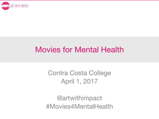 Movies for Mental Health
Contra Costa College
April 1, 2017
@artwithimpact
#Movies4MentalHealth
 