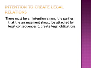 There must be an intention among the parties
 that the arrangement should be attached by
 legal consequences & create legal obligations
 