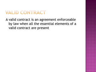 A valid contract is an agreement enforceable
  by law when all the essential elements of a
  valid contract are present
 