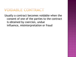 Usually a contract becomes voidable when the
 consent of one of the parties to the contract
 is obtained by coercion, undue
 influence, misinterpretation or fraud
 