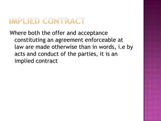 Where both the offer and acceptance
 constituting an agreement enforceable at
 law are made otherwise than in words, i.e by
 acts and conduct of the parties, it is an
 implied contract
 