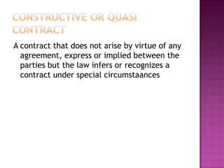 A contract that does not arise by virtue of any
  agreement, express or implied between the
  parties but the law infers or recognizes a
  contract under special circumstaances
 