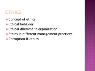  Concept   of ethics
 Ethical behavior
 Ethical dilemma in organization
 Ethics in different management practices
 Corruption & ethics
 