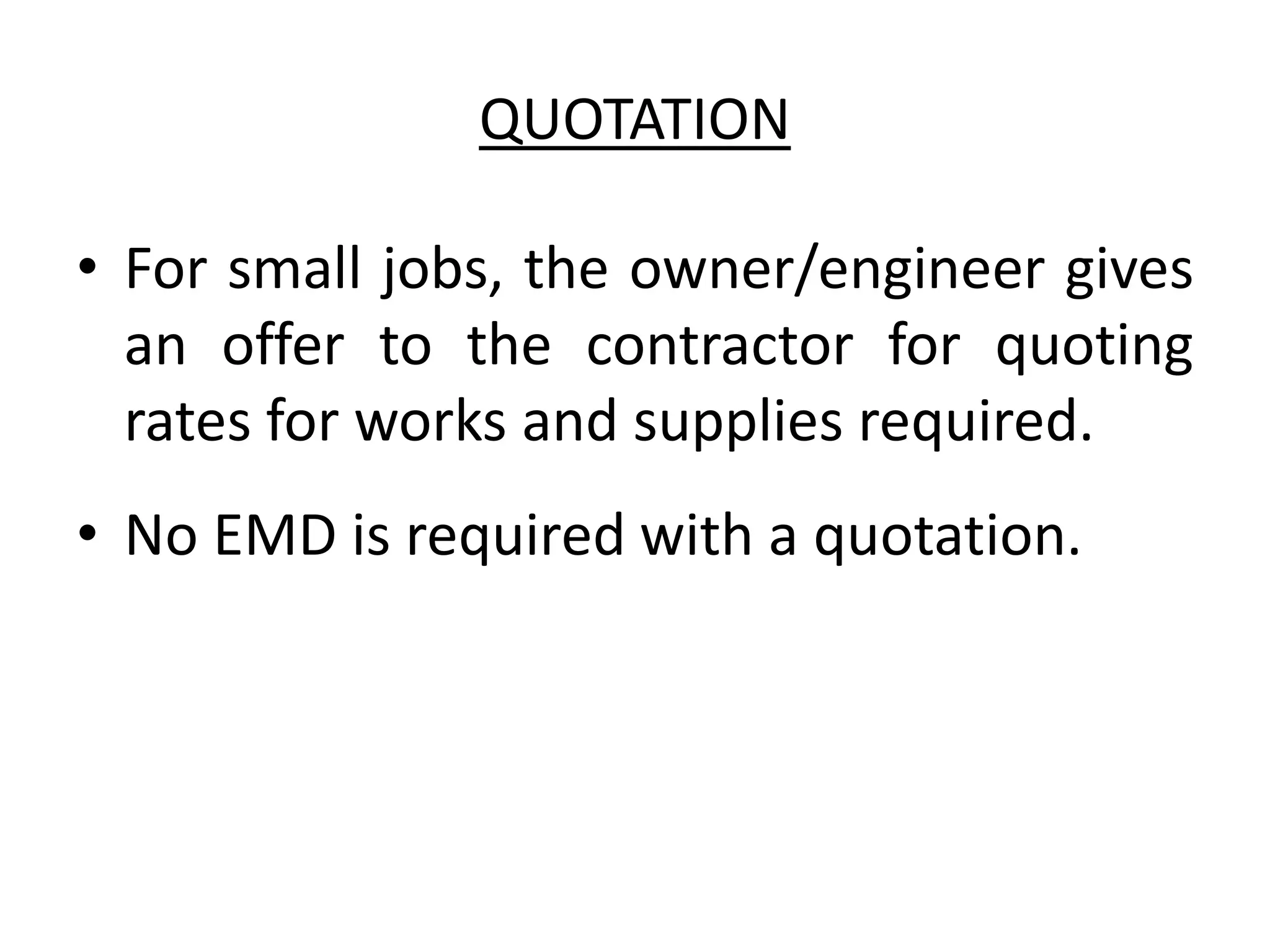 QUOTATION
• For small jobs, the owner/engineer gives
an offer to the contractor for quoting
rates for works and supplies required.
• No EMD is required with a quotation.
 