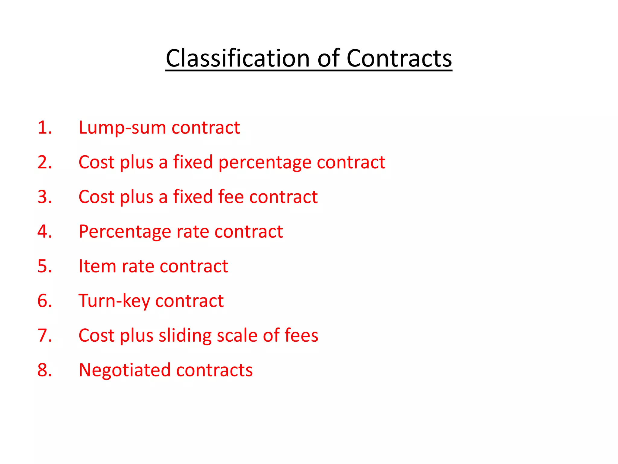 Classification of Contracts
1. Lump-sum contract
2. Cost plus a fixed percentage contract
3. Cost plus a fixed fee contract
4. Percentage rate contract
5. Item rate contract
6. Turn-key contract
7. Cost plus sliding scale of fees
8. Negotiated contracts
 