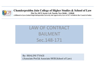 Chanderprabhu Jain College of Higher Studies & School of Law
Plot No. OCF, Sector A-8, Narela, New Delhi – 110040
(Affiliated to Guru Gobind Singh Indraprastha University and Approved by Govt of NCT of Delhi & Bar Council of India)
LAW OF CONTRACT
BAILMENT
Sec.148-171
By: SHALINI TYAGI
(Associate Prof.& Associate HOD,School of Law)
 