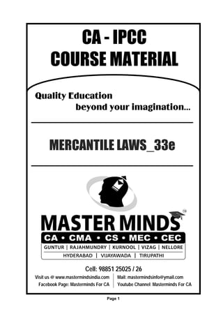 Cell: 98851 25025 / 26
Visit us @ www.mastermindsindia.com Mail: mastermindsinfo@ymail.com
Facebook Page: Masterminds For CA Youtube Channel: Masterminds For CA
CA - IPCC
COURSE MATERIAL
Quality Education
beyond your imagination...
MERCANTILE LAWS_33e
Page 1
 
