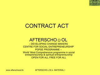 CONTRACT ACT  AFTERSCHO☺OL   –  DEVELOPING CHANGE MAKERS  CENTRE FOR SOCIAL ENTREPRENEURSHIP  PGPSE PROGRAMME –  World’ Most Comprehensive programme in social entrepreneurship & spiritual entrepreneurship OPEN FOR ALL FREE FOR ALL 