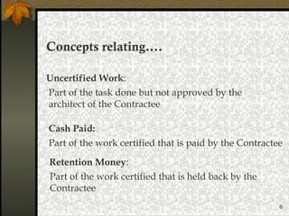 6
Concepts relating….
Uncertified Work:
Cash Paid:
Retention Money:
Part of the work certified that is held back by the
Contractee
Part of the work certified that is paid by the Contractee
Part of the task done but not approved by the
architect of the Contractee
 