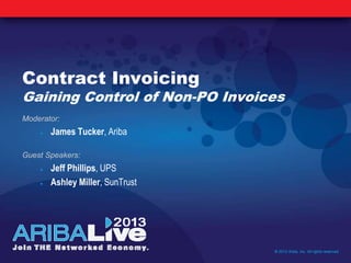 Contract Invoicing
Gaining Control of Non-PO Invoices
Moderator:
James Tucker, Ariba
Guest Speakers:
Jeff Phillips, UPS
Ashley Miller, SunTrust
© 2013 Ariba, Inc. All rights reserved.
 