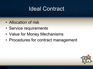 Ideal Contract
• Allocation of risk
• Service requirements
• Value for Money Mechanisms
• Procedures for contract management
 
