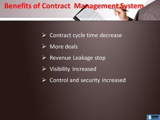  Contract cycle time decrease
 More deals
 Revenue Leakage stop
 Visibility Increased
 Control and security increased
Benefits of Contract Management System
 