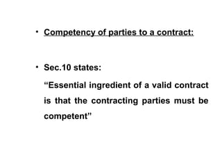 • Competency of parties to a contract:
• Sec.10 states:
“Essential ingredient of a valid contract
is that the contracting parties must be
competent”
 
