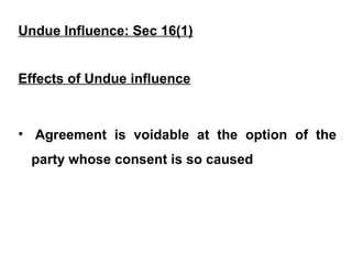 Undue Influence: Sec 16(1)
Effects of Undue influence
• Agreement is voidable at the option of the
party whose consent is so caused
 