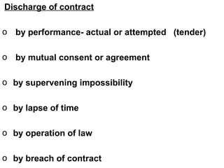Discharge of contract
o by performance- actual or attempted (tender)
o by mutual consent or agreement
o by supervening impossibility
o by lapse of time
o by operation of law
o by breach of contract
 