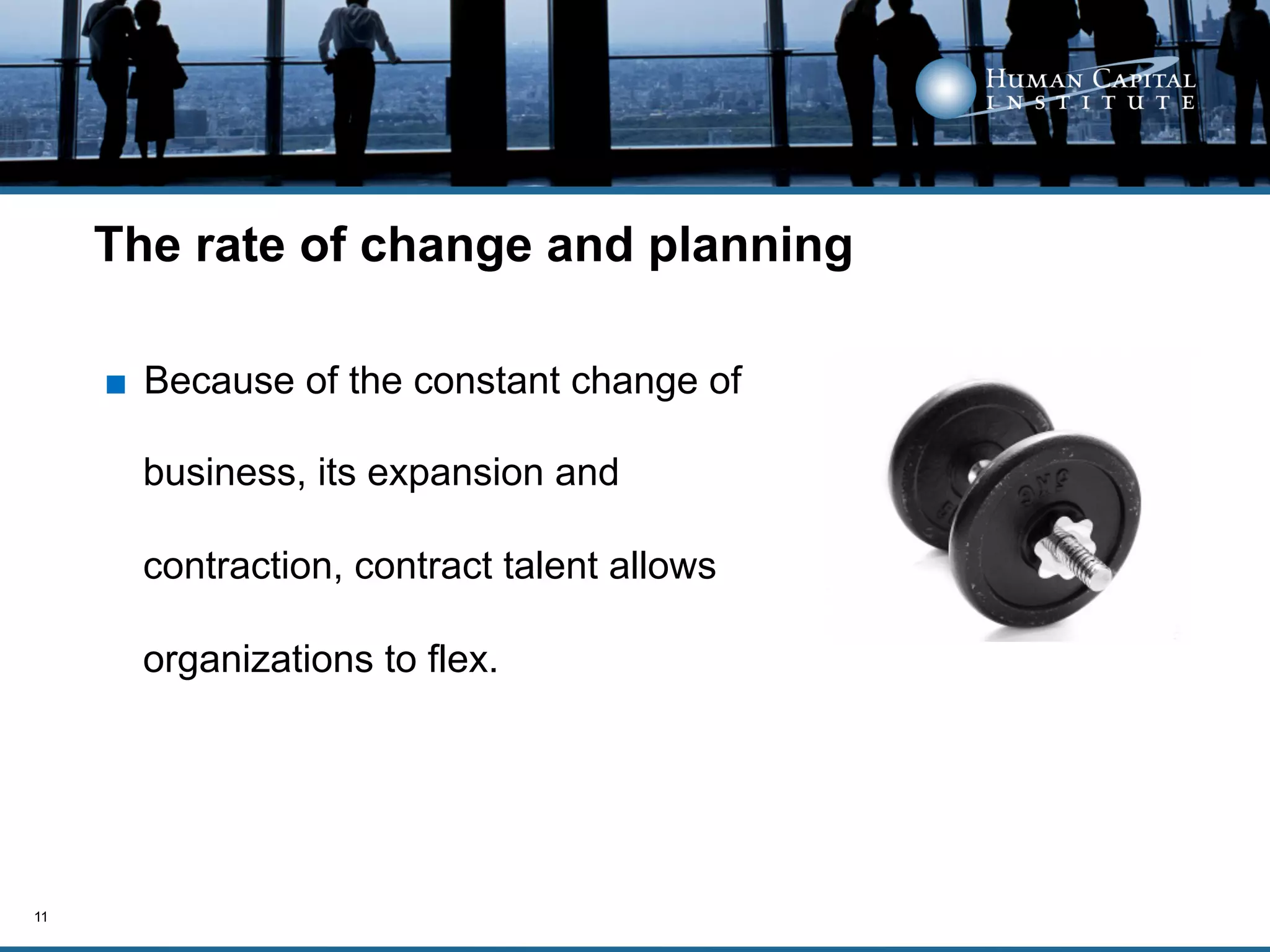 The rate of change and planning

     ■  Because of the constant change of

       business, its expansion and

       contraction, contract talent allows

       organizations to flex.




11
 