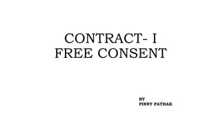 CONTRACT- I
FREE CONSENT
BY
PINNY PATHAK
 