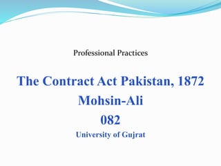 Professional Practices
The Contract Act Pakistan, 1872
Mohsin-Ali
082
University of Gujrat
 