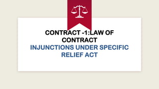 CONTRACT -1:LAW OF
CONTRACT
INJUNCTIONS UNDER SPECIFIC
RELIEF ACT
 