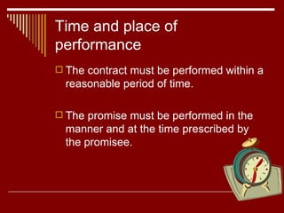 Time and place of performance The contract must be performed within a reasonable period of time.  The promise must be performed in the manner and at the time prescribed by the promisee. 
