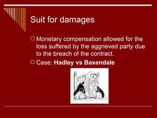 Suit for damages Monetary compensation allowed for the loss suffered by the aggrieved party due to the breach of the contract. Case;  Hadley vs Baxendale 