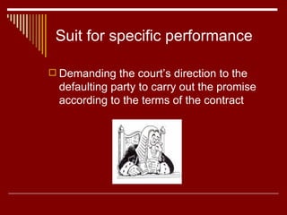 Suit for specific performance Demanding the court’s direction to the defaulting party to carry out the promise according to the terms of the contract 