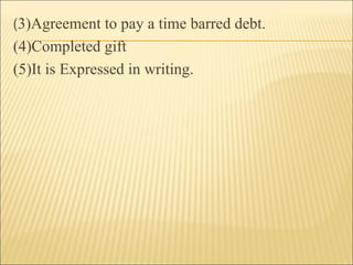 (3)Agreement to pay a time barred debt.
(4)Completed gift
(5)It is Expressed in writing.
 