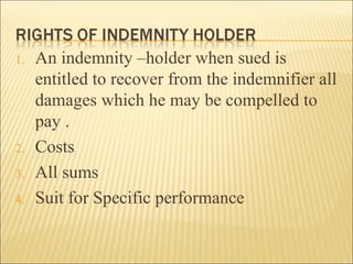 1.   An indemnity –holder when sued is
     entitled to recover from the indemnifier all
     damages which he may be compelled to
     pay .
2.   Costs
3.   All sums
4.   Suit for Specific performance
 