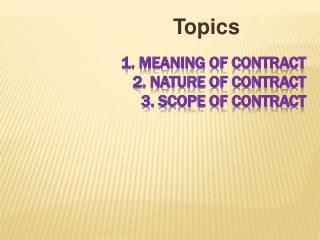 1. MEANING OF CONTRACT
2. NATURE OF CONTRACT
3. SCOPE OF CONTRACT
Topics
 