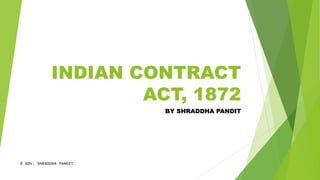 INDIAN CONTRACT
ACT, 1872
BY SHRADDHA PANDIT
© ADV. SHRADDHA PANDIT
 