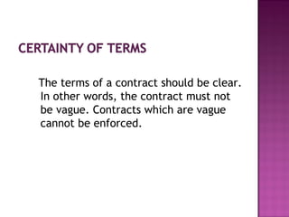 The terms of a contract should be clear.
In other words, the contract must not
be vague. Contracts which are vague
cannot be enforced.
 