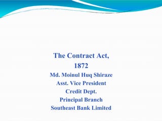 The Contract Act,
1872
Md. Moinul Huq Shiraze
Asst. Vice President
Credit Dept.
Principal Branch
Southeast Bank Limited
 