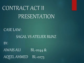 CONTRACT ACT II
PRESENTATION
CASE LAW:
SAGAL VS ATELIER BUNZ
BY:
AWAIS ALI BL-0244 &
AQEEL AHMED BL-0275
 