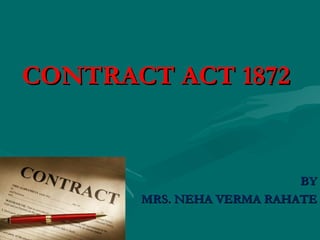 CONTRACT ACT 1872


                           BY
       MRS. NEHA VERMA RAHATE
 