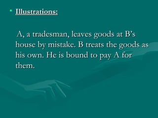 • Illustrations:

 A, a tradesman, leaves goods at B’s
 house by mistake. B treats the goods as
 his own. He is bound to pay A for
 them.
 