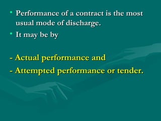 • Performance of a contract is the most
  usual mode of discharge.
• It may be by

- Actual performance and
- Attempted performance or tender.
 