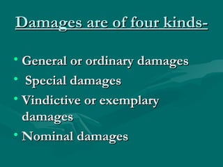 Damages are of four kinds-

• General or ordinary damages
• Special damages
• Vindictive or exemplary
  damages
• Nominal damages
 